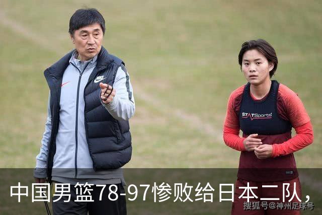 中国男篮78-97惨败给日本二队，两大问题明显，多名媒体人喊话郭士强下课