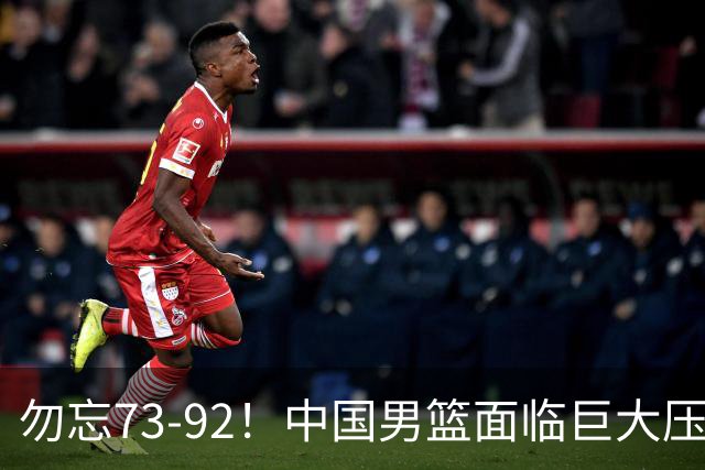 勿忘73-92！中国男篮面临巨大压力，三人角色至关重要
